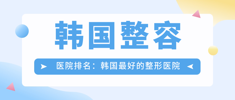 韩国整容医院排名:韩国最好的整形医院排名第一及推荐