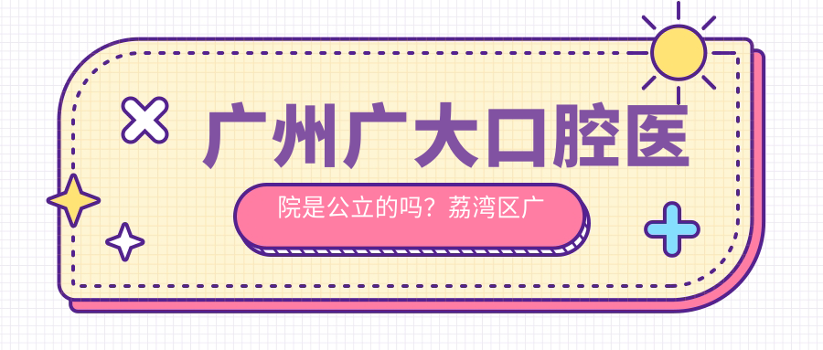 广州广大口腔医院是公立的吗?荔湾区广大口腔医院简介及可靠性分析