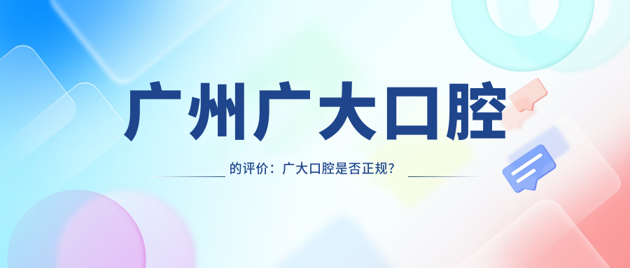 广州广大口腔的评价:广大口腔是否正规?口碑如何?
