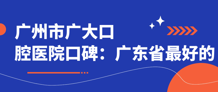 广州市广大口腔医院口碑:广东省最好的口腔医院之一,正规且收费透明