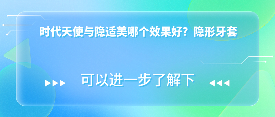 时代天使与隐适美哪个效果好?隐形牙套选择指南及矫正效果对比
