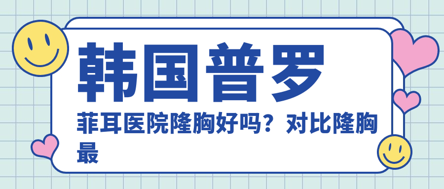 韩国普罗菲耳医院隆胸好吗？对比隆胸最好的医院排名及选择指南