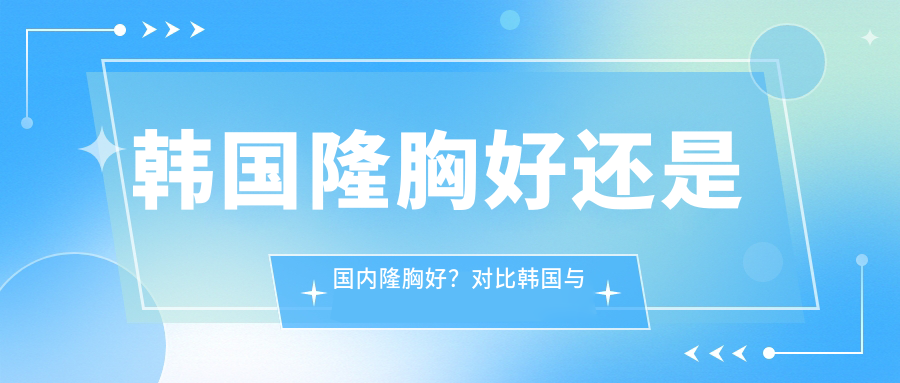 韩国隆胸好还是国内隆胸好?对比韩国与国内隆胸技术及选择指南