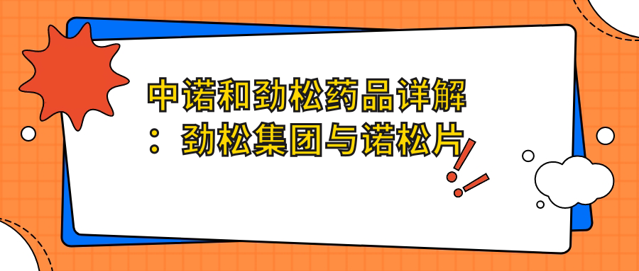 中诺和劲松药品详解：劲松集团与诺松片的功能作用及价格对比