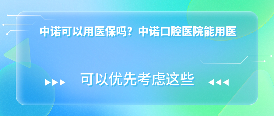 中诺可以用医保吗?中诺口腔医院能用医保卡报销吗?详解牙科医保政策