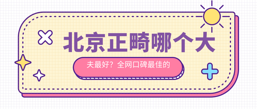 北京正畸哪个大夫最好?全网口碑最佳的三位正畸医生推荐