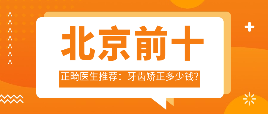 北京前十正畸医生推荐:牙齿矫正多少钱?正畸科专家详解
