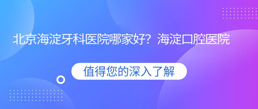 北京海淀牙科医院哪家好?海淀口腔医院与海淀区牙科医院对比分析