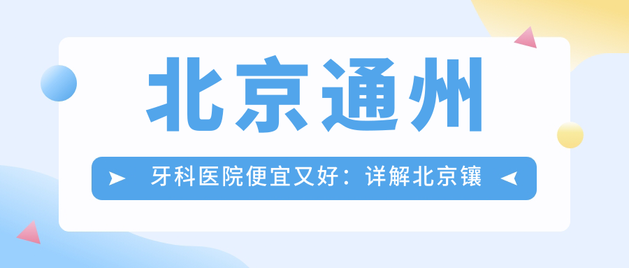 北京通州牙科医院便宜又好:详解北京镶牙哪里便宜又好及通州看牙比较好的诊所