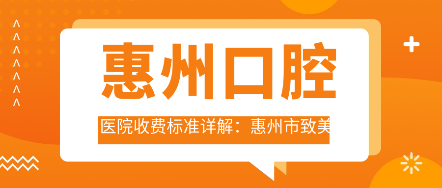 惠州口腔医院收费标准详解:惠州市致美口腔医院收费指南