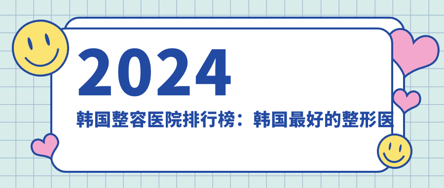 2024韩国整容医院排行榜:韩国最好的整形医院排名第一,全解析