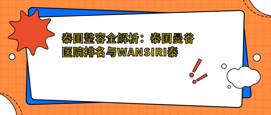 泰国整容全解析:泰国曼谷医院排名与WANSIRI泰国整形医院推荐