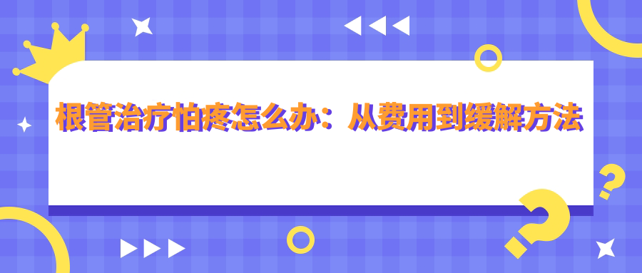 根管治疗怕疼怎么办:从费用到缓解方法全解析