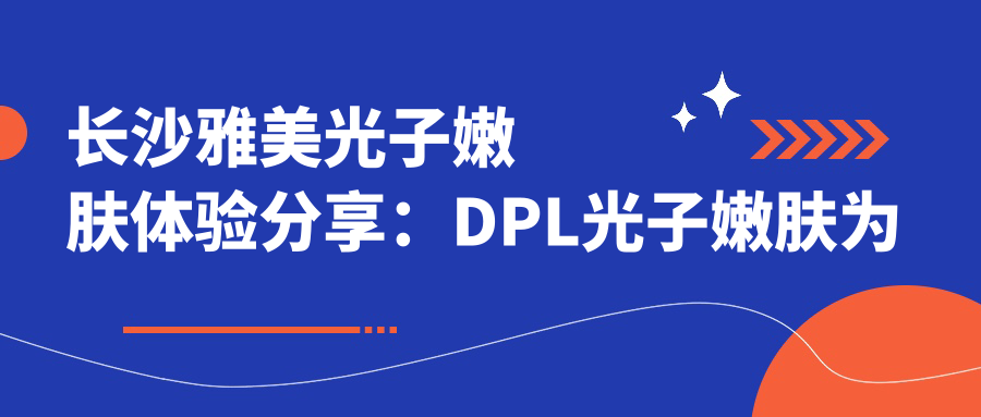 长沙雅美光子嫩肤体验分享:DPL光子嫩肤为何要做五次?长沙雅美医疗美容医院怎么样?