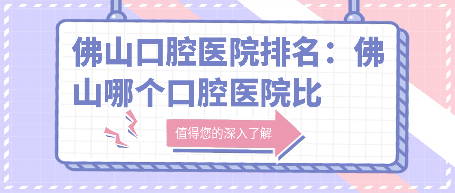 佛山口腔医院排名:佛山哪个口腔医院比较好?全面解析佛山最好正规牙科医院