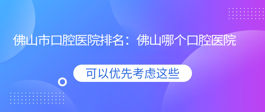 佛山市口腔医院排名:佛山哪个口腔医院比较好?牙科选择指南