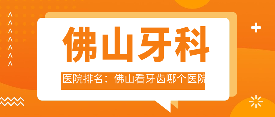 佛山牙科医院排名:佛山看牙齿哪个医院好?佛山牙科最好的三个医院推荐