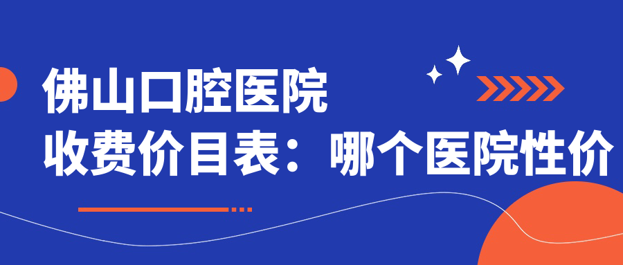 佛山口腔医院收费价目表:哪个医院性价比最高?佛山种牙单科需要多少钱?
