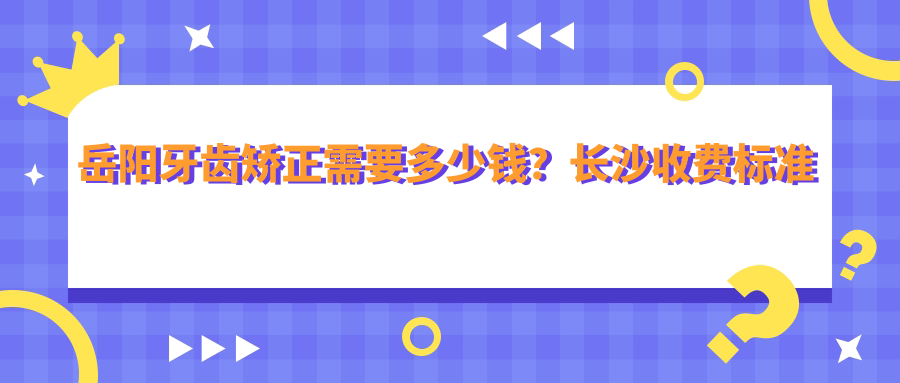岳阳牙齿矫正需要多少钱?长沙收费标准对比及最佳矫正年龄详解
