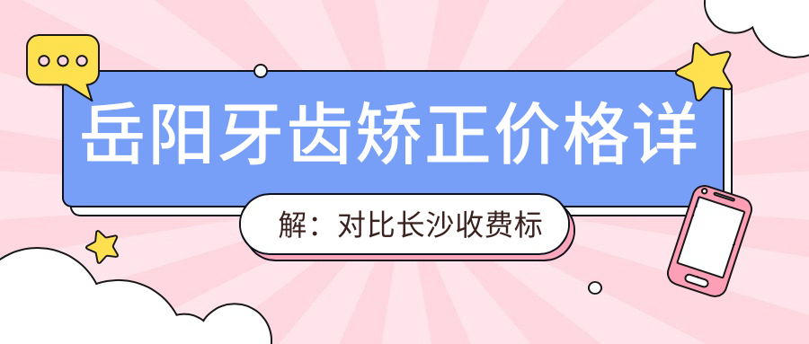 岳阳牙齿矫正价格详解:对比长沙收费标准,如何选择合适的口腔医院
