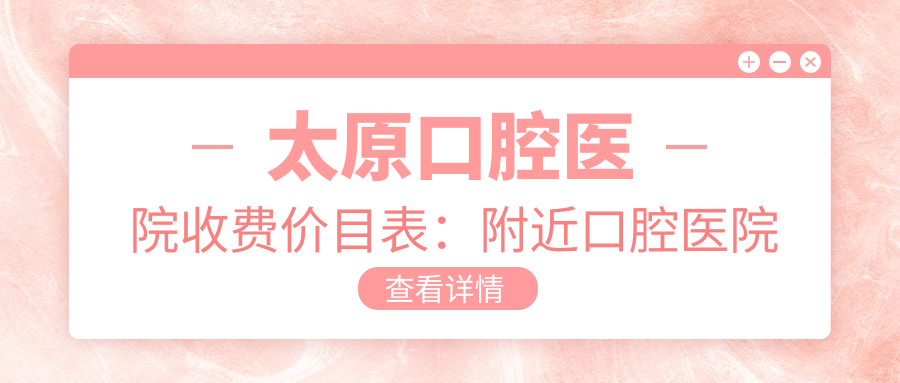 太原口腔医院收费价目表:附近口腔医院与太原24小时口腔医院推荐
