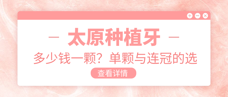 太原种植牙多少钱一颗?单颗与连冠的选择及收费价目表详解