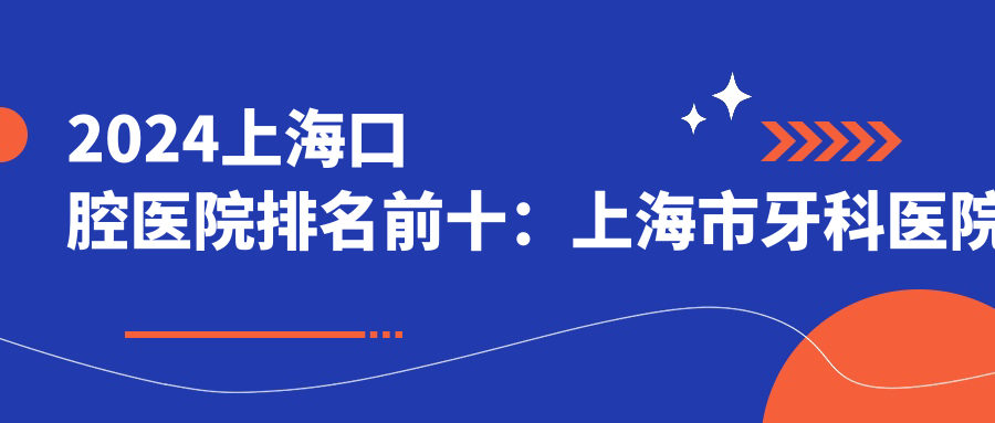 2024上海口腔医院排名前十：上海市牙科医院排名前十及选择指南