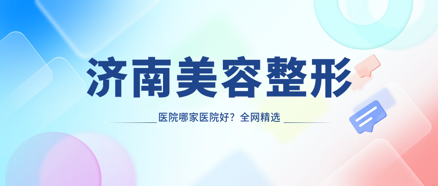 济南美容整形医院哪家医院好?全网精选排名前三及热门项目详解