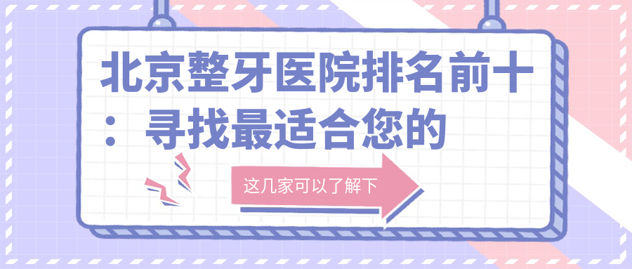 北京整牙医院排名前十:寻找最适合您的牙齿矫正医院