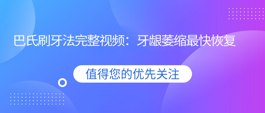 巴氏刷牙法完整视频:牙龈萎缩最快恢复方法与正确刷牙技巧