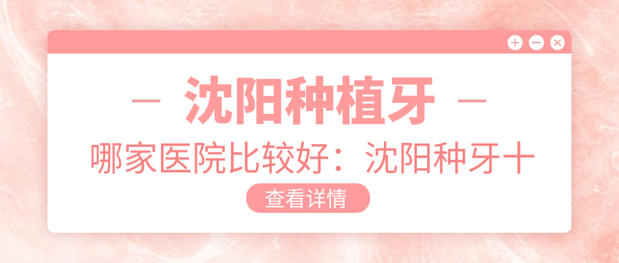 沈阳种植牙哪家医院比较好:沈阳种牙十大医院排名及价格表
