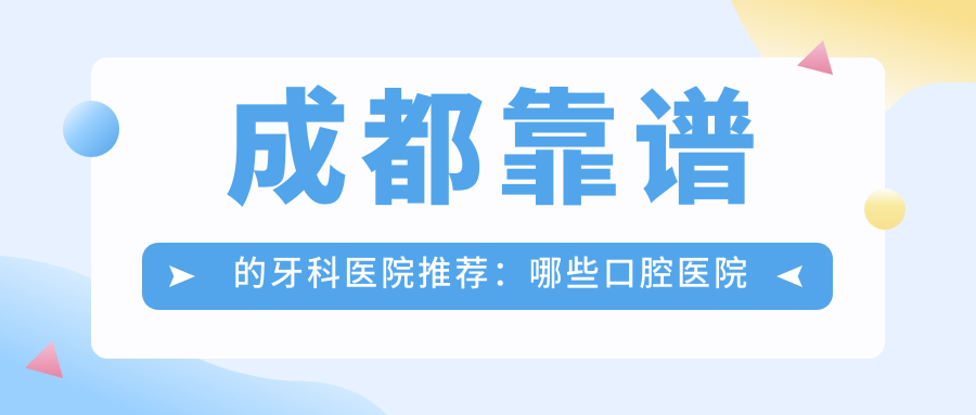 成都靠谱的牙科医院推荐:哪些口腔医院值得信赖?