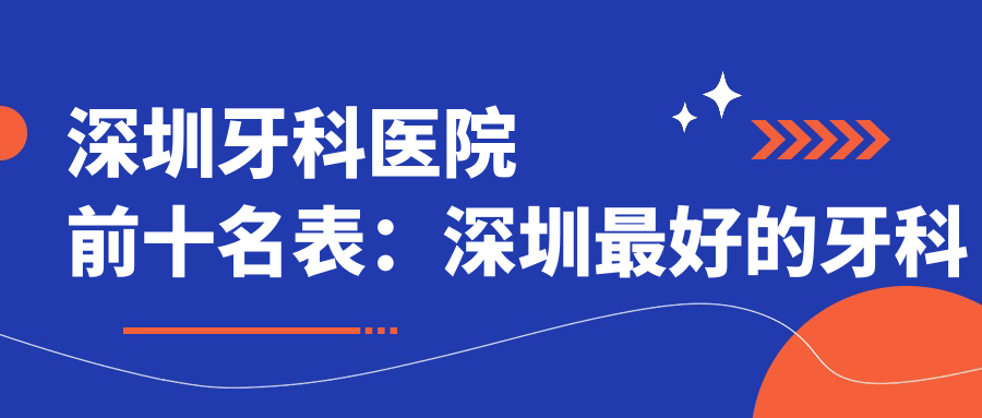 深圳牙科医院前十名表:深圳最好的牙科医院是哪家?深圳牙科医院推荐指南