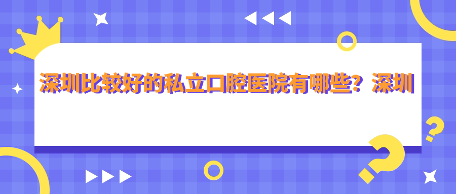 深圳比较好的私立口腔医院有哪些?深圳市最好的口腔医院推荐及私立牙科排名