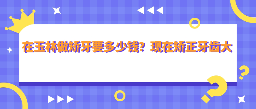 在玉林做矫牙要多少钱？现在矫正牙齿大概要多少钱？详解玉林市第一人民医院整牙价格