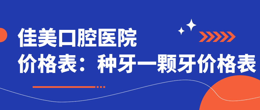 佳美口腔医院价格表：种牙一颗牙价格表及种植牙价目表全解析